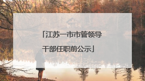 江苏一市市管领导干部任职前公示