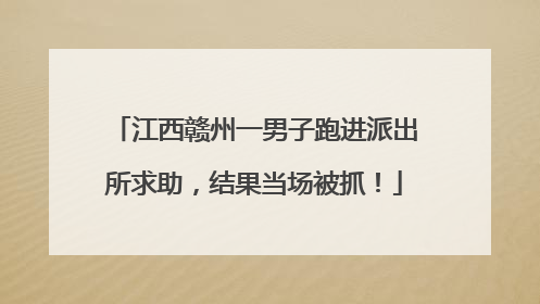 江西赣州一男子跑进派出所求助，结果当场被抓！