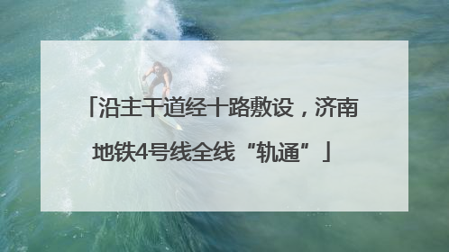 沿主干道经十路敷设，济南地铁4号线全线“轨通”