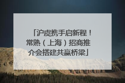 沪虞携手启新程！常熟（上海）招商推介会搭建共赢桥梁