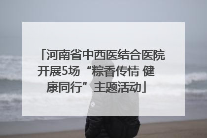 河南省中西医结合医院开展5场“粽香传情 健康同行”主题活动