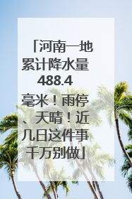 河南一地累计降水量488.4毫米！雨停、天晴！近几日这件事千万别做