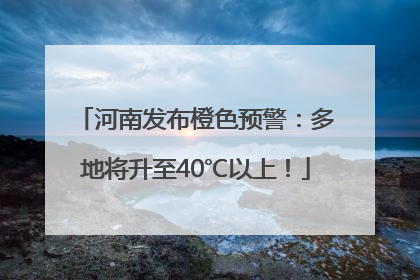 河南发布橙色预警：多地将升至40℃以上！