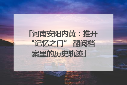 河南安阳内黄：推开“记忆之门” 翻阅档案里的历史轨迹
