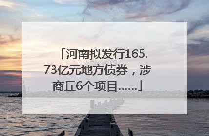 河南拟发行165.73亿元地方债券，涉商丘6个项目……