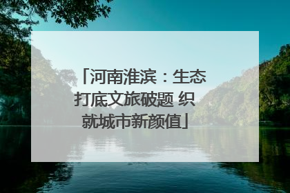 河南淮滨：生态打底文旅破题 织就城市新颜值