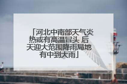 河北中南部天气炎热或有高温冒头 后天迎大范围降雨局地有中到大雨