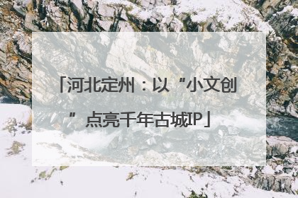 河北定州：以“小文创”点亮千年古城IP