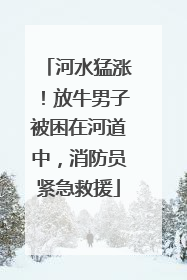 河水猛涨！放牛男子被困在河道中，消防员紧急救援
