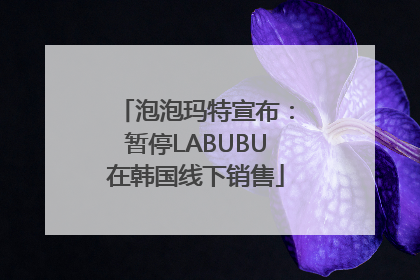 泡泡玛特宣布：暂停LABUBU在韩国线下销售