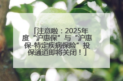 注意啦：2025年度“沪惠保”与“沪惠保-特定疾病保险”投保通道即将关闭！