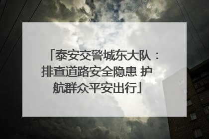 泰安交警城东大队：排查道路安全隐患 护航群众平安出行