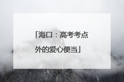 海口：高考考点外的爱心便当