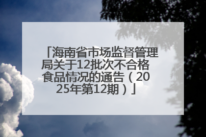 海南省市场监督管理局关于12批次不合格食品情况的通告（2025年第12期）