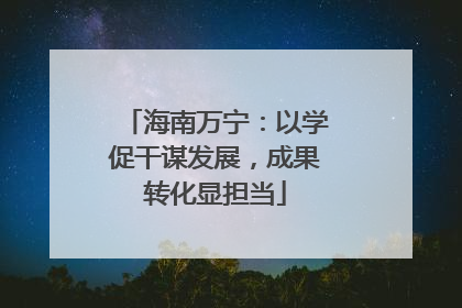 海南万宁：以学促干谋发展，成果转化显担当