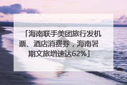 海南联手美团旅行发机票、酒店消费券，海南暑期文旅增速达62%