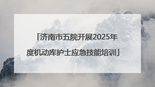 济南市五院开展2025年度机动库护士应急技能培训