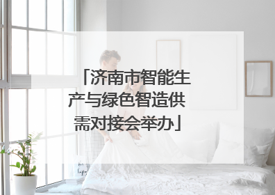 济南市智能生产与绿色智造供需对接会举办