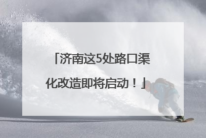 济南这5处路口渠化改造即将启动！