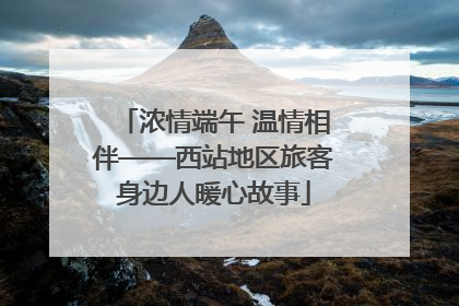 浓情端午 温情相伴——西站地区旅客身边人暖心故事