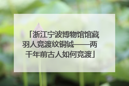 浙江宁波博物馆馆藏羽人竞渡纹铜钺——两千年前古人如何竞渡
