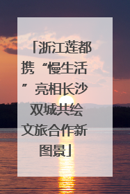 浙江莲都携“慢生活”亮相长沙 双城共绘文旅合作新图景
