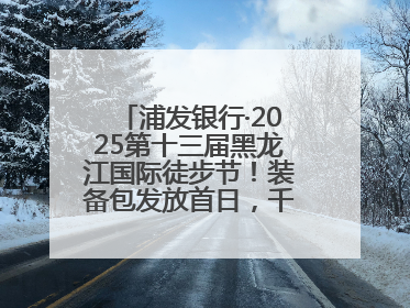 浦发银行·2025第十三届黑龙江国际徒步节！装备包发放首日，千余人领取