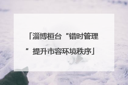 淄博桓台“错时管理”提升市容环境秩序