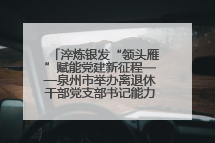 淬炼银发“领头雁”赋能党建新征程——泉州市举办离退休干部党支部书记能力建设专题培训