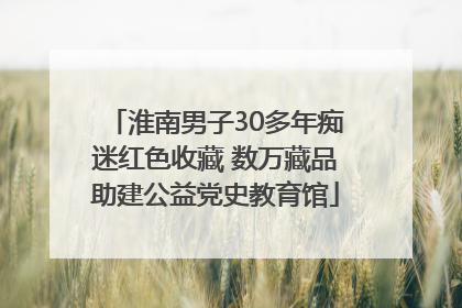 淮南男子30多年痴迷红色收藏 数万藏品助建公益党史教育馆