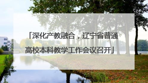 深化产教融合，辽宁省普通高校本科教学工作会议召开