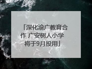 深化渝广教育合作 广安树人小学将于9月投用