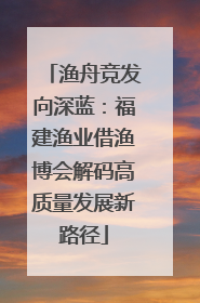 渔舟竞发向深蓝：福建渔业借渔博会解码高质量发展新路径