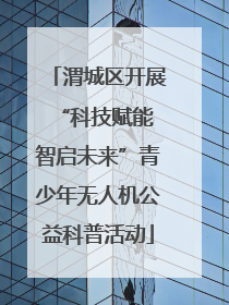 渭城区开展“科技赋能 智启未来”青少年无人机公益科普活动