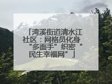 湾溪街道清水江社区：网格员化身“多面手”织密“民生幸福网”