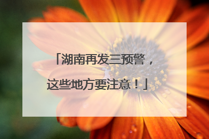 湖南再发三预警，这些地方要注意！