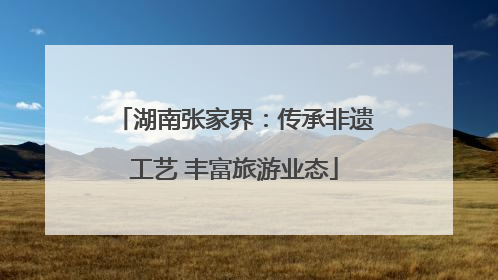 湖南张家界：传承非遗工艺 丰富旅游业态