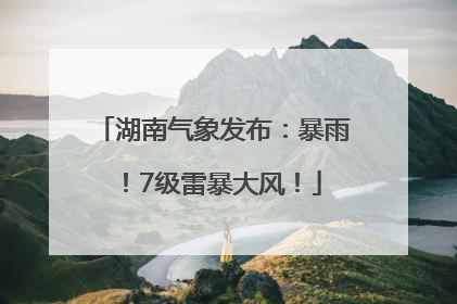 湖南气象发布：暴雨！7级雷暴大风！