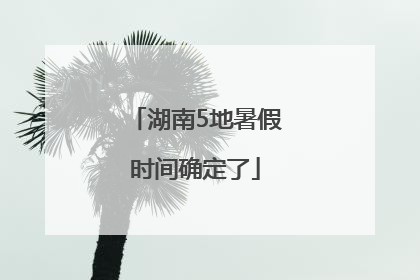 湖南5地暑假时间确定了