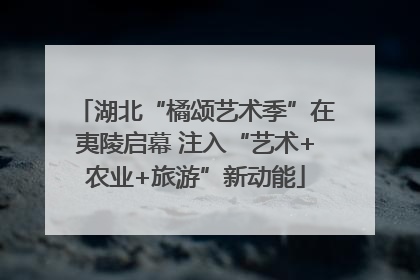 湖北“橘颂艺术季”在夷陵启幕 注入“艺术+农业+旅游”新动能