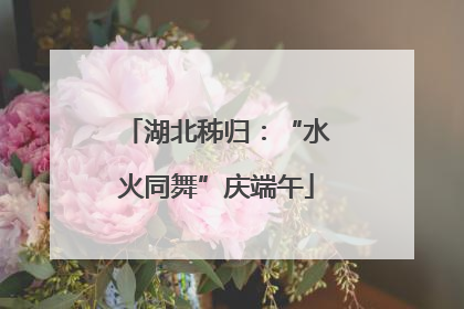 湖北秭归：“水火同舞”庆端午