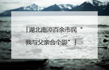 湖北南漳百余市民“我与父亲合个影”