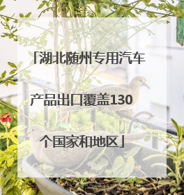 湖北随州专用汽车产品出口覆盖130个国家和地区