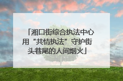湘口街综合执法中心用“共情执法”守护街头巷尾的人间烟火