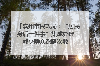 滨州市民政局：“居民身后一件事”集成办理 减少群众跑腿次数