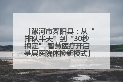漯河市舞阳县：从“排队半天”到“30秒搞定” 智慧医疗开启基层医院体检新模式