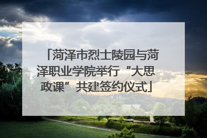 菏泽市烈士陵园与菏泽职业学院举行“大思政课”共建签约仪式