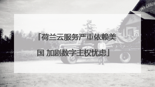 荷兰云服务严重依赖美国 加剧数字主权忧虑