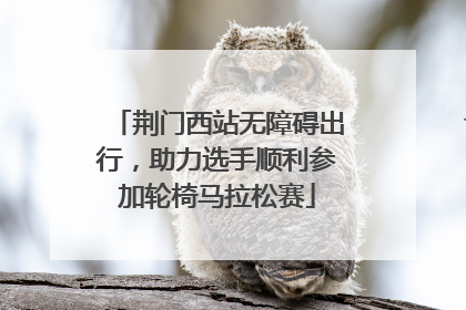 荆门西站无障碍出行，助力选手顺利参加轮椅马拉松赛