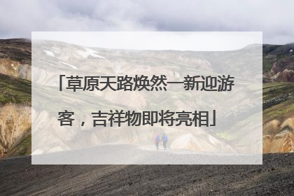 草原天路焕然一新迎游客，吉祥物即将亮相